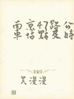 南京47路公交车站点及时间表