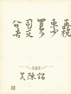 公司买车再卖出去交多少税