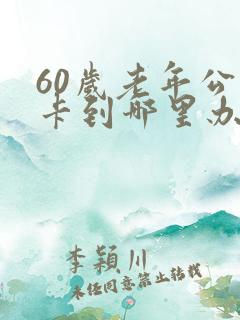 60岁老年公交卡到哪里办 60岁老年公交卡到哪里办