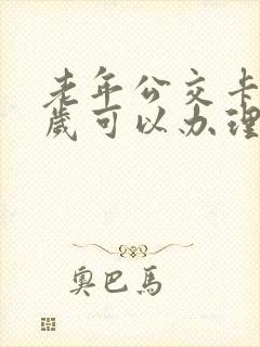 老年公交卡多少岁可以办理
