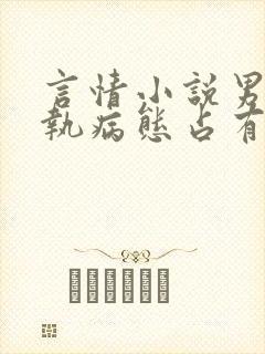 言情小说男主偏执病态占有欲强