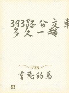 393路公交车多久一趟 393路公交车多久一趟