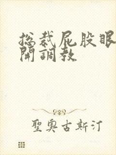总裁屁股眼被扒开调教 总裁屁股眼被扒开调教