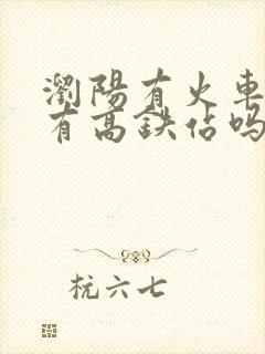 浏阳有火车站吗有高铁站吗