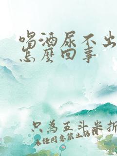 喝酒尿不出尿是怎么回事