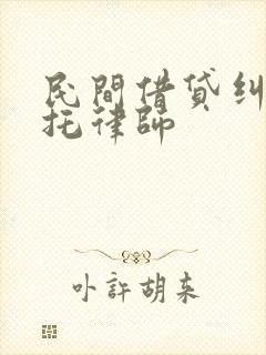 民间借贷纠纷委托律师 民间借贷纠纷委托律师