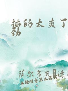 插的太爽了,使劲