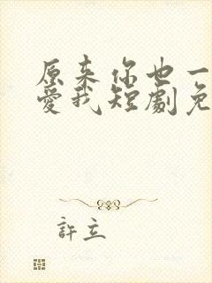 原来你也一直深爱我短剧免费