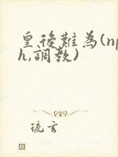皇后难为(nph,调教)