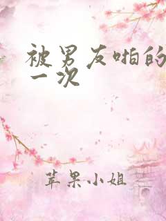 被男友啪的最爽一次