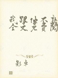 我跟他不熟小说全文免费阅读