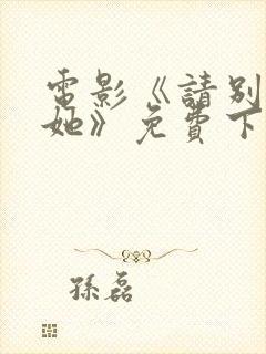 电影《请别相信她》免费下载