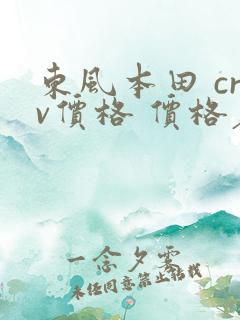 东风本田 crv价格 价格表 报价 东风本田 crv价格 价格表 报价