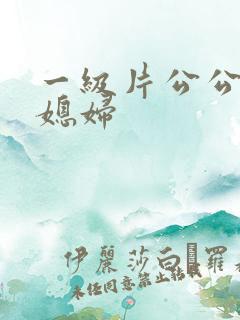 一级片公公操儿媳妇