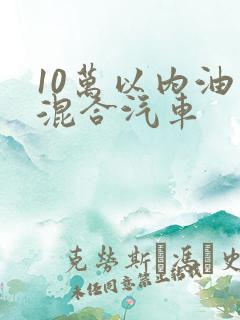 10万以内油电混合汽车