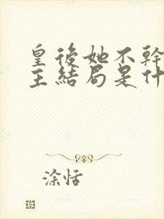 皇后她不干了女主结局是什么 皇后她不干了女主结局是什么