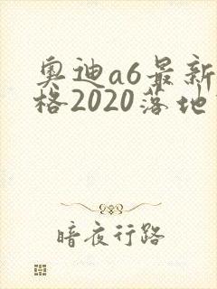 奥迪a6最新价格2020落地价位 奥迪a6最新价格2020落地价位