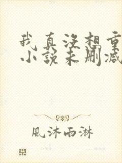 我真没想重生啊小说未删减版 我真没想重生啊小说未删减版