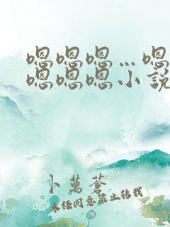 嗯嗯嗯…嗯嗯嗯嗯嗯嗯小说