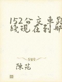 152公交车路线现在到哪里了