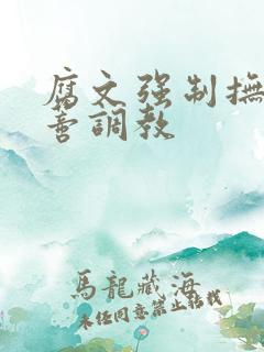 腐文强制抚摸阴蒂调教