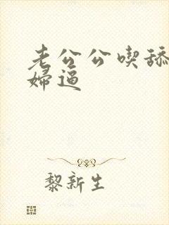老公公吃舔儿媳妇逼