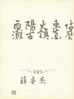 酉阳火车站到龚滩古镇怎么坐车