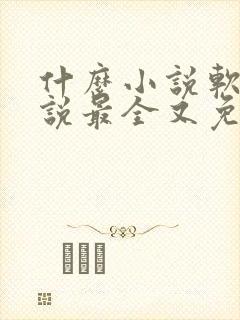 什么小说软件小说最全又免费 什么小说软件小说最全又免费