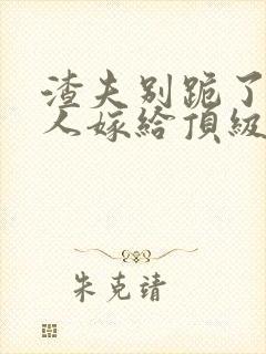 渣夫别跪了,夫人嫁给顶级大佬啦200章