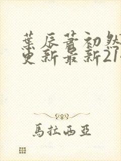 叶辰萧初然刚刚更新最新2143章节 叶辰萧初然刚刚更新最新2143章节