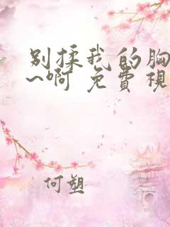 别揉我的胸 嗯~啊 免费视频 别揉我的胸 嗯~啊 免费视频