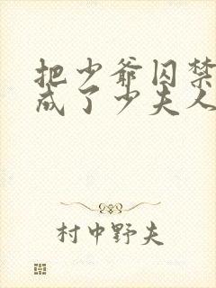 把少爷囚禁后我成了少夫人免费阅读 把少爷囚禁后我成了少夫人免费阅读