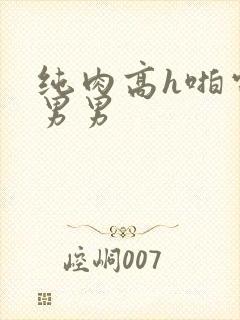 纯肉高h啪电竞男男