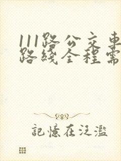 111路公交车路线全程需要多少时间 111路公交车路线全程需要多少时间
