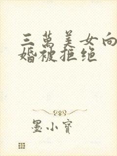 三万美女向我求婚被拒绝