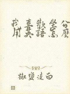 我喜欢坐公交车用英语怎么说