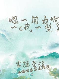 嗯~用力啊~嗯~c我~双男 嗯~用力啊~嗯~c我~双男