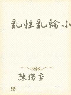 乱性乱轮小说 乱性乱轮小说