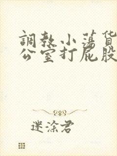调教小荡货h办公室打屁股男男
