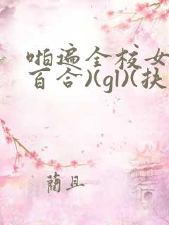 啪遍全校女生(百合)(gl)(扶她)_