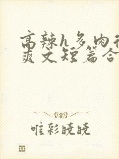 高辣h多肉后宫爽文短篇合集