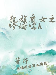龙族众女之辱呻吟娇喘h