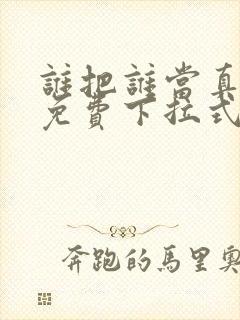 谁把谁当真动漫免费下拉式 谁把谁当真动漫免费下拉式