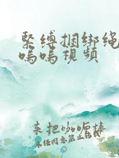 紧缚捆绑绳高潮呜呜视频