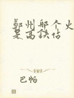 郑州哪个火车站是高铁站