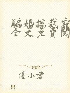 骗婚总裁宠不停全文免费阅读 骗婚总裁宠不停全文免费阅读