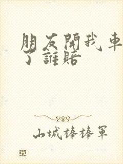 朋友开我车撞坏了谁赔