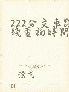 222公交车路线查询时间表 222公交车路线查询时间表