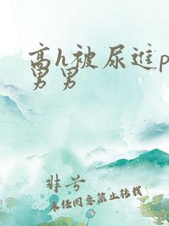 高h被尿进p眼男男 高h被尿进p眼男男