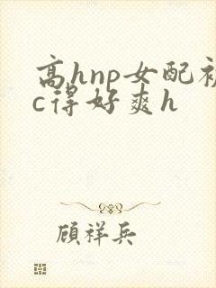 高hnp女配被c得好爽h